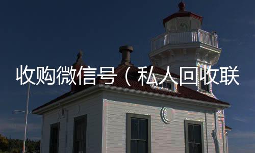 收购微信号微信回收工作室（私人回收联系方式）