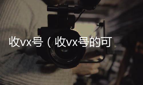 收vx号（高价回收微信300元秒结收vx号的可靠吗）