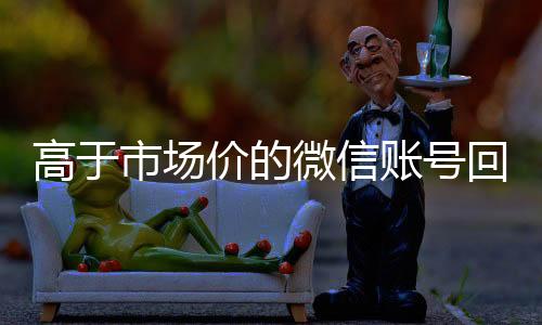 高于市场价的微信账号24小时在线回收vx回收价格表（微信号回收交易平台官网）