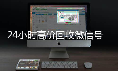 24小时高价回收微信号出售微信24小时在线回收秒结平台（24小时高价回收微信秒结微信号）